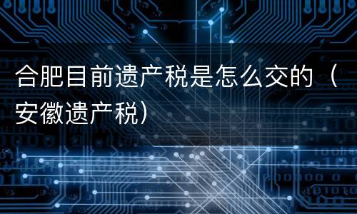 合肥目前遗产税是怎么交的（安徽遗产税）