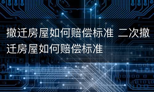 撤迁房屋如何赔偿标准 二次撤迁房屋如何赔偿标准