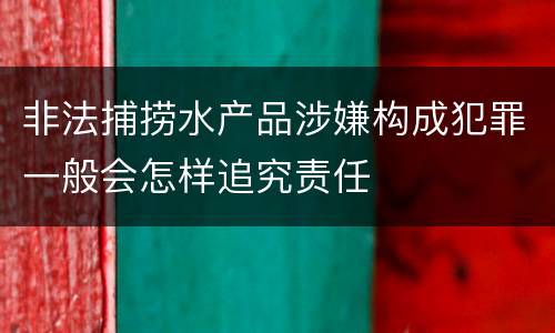 非法捕捞水产品涉嫌构成犯罪一般会怎样追究责任