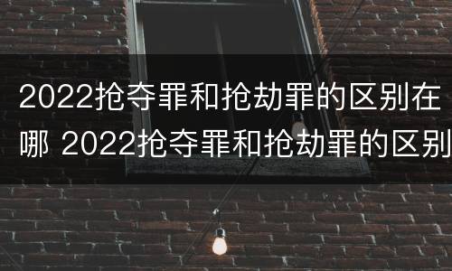 2022抢夺罪和抢劫罪的区别在哪 2022抢夺罪和抢劫罪的区别在哪里