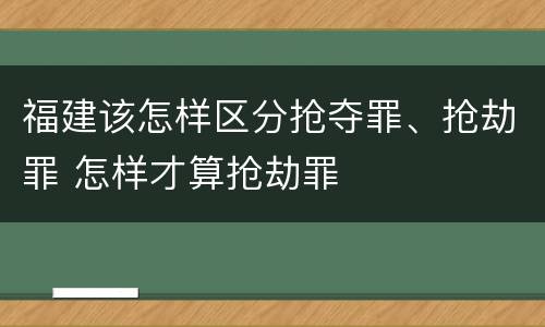 福建该怎样区分抢夺罪、抢劫罪 怎样才算抢劫罪