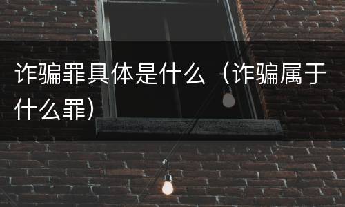 诈骗罪具体是什么（诈骗属于什么罪）