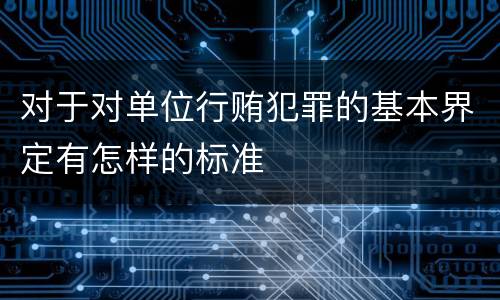 对于对单位行贿犯罪的基本界定有怎样的标准