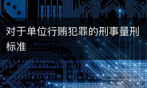 对于单位行贿犯罪的刑事量刑标准