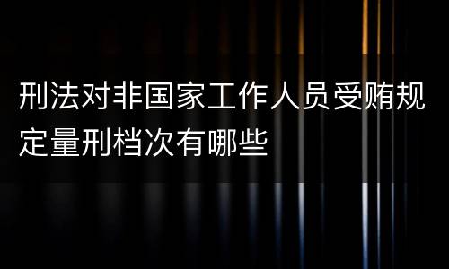 刑法对非国家工作人员受贿规定量刑档次有哪些