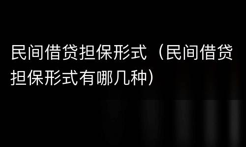 民间借贷担保形式（民间借贷担保形式有哪几种）