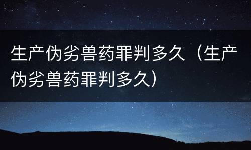 生产伪劣兽药罪判多久（生产伪劣兽药罪判多久）