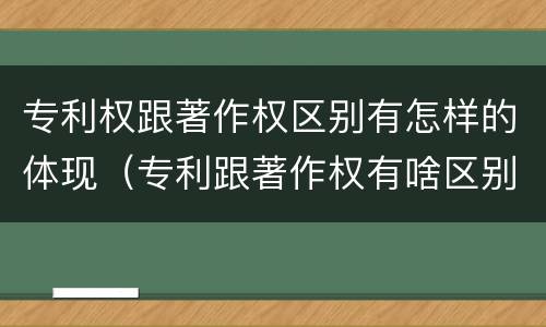 专利权跟著作权区别有怎样的体现（专利跟著作权有啥区别）