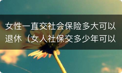 女性一直交社会保险多大可以退休（女人社保交多少年可以退休金）