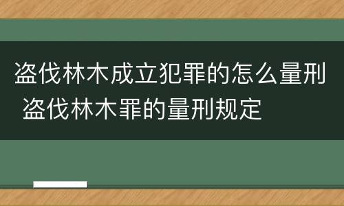 盗伐林木成立犯罪的怎么量刑 盗伐林木罪的量刑规定