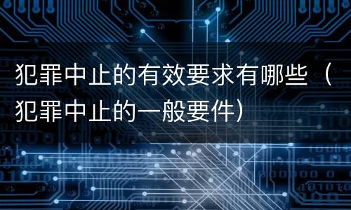 犯罪中止的有效要求有哪些（犯罪中止的一般要件）