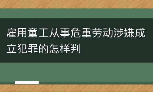 雇用童工从事危重劳动涉嫌成立犯罪的怎样判