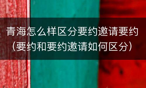 青海怎么样区分要约邀请要约（要约和要约邀请如何区分）