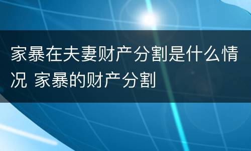 家暴在夫妻财产分割是什么情况 家暴的财产分割