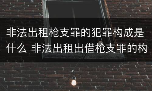 非法出租枪支罪的犯罪构成是什么 非法出租出借枪支罪的构成要件