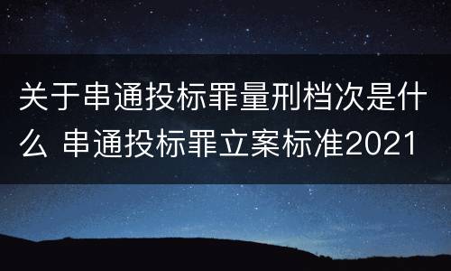 关于串通投标罪量刑档次是什么 串通投标罪立案标准2021