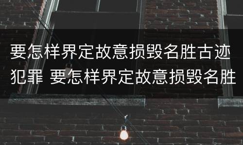 要怎样界定故意损毁名胜古迹犯罪 要怎样界定故意损毁名胜古迹犯罪行为