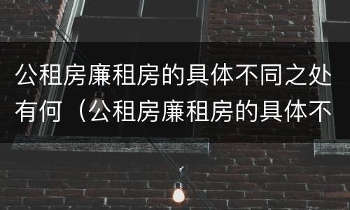 公租房廉租房的具体不同之处有何（公租房廉租房的具体不同之处有何影响）