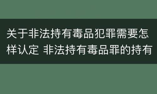 关于非法持有毒品犯罪需要怎样认定 非法持有毒品罪的持有如何认定