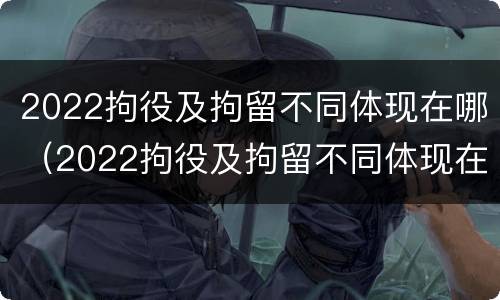 2022拘役及拘留不同体现在哪（2022拘役及拘留不同体现在哪些方面）