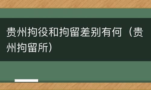 贵州拘役和拘留差别有何（贵州拘留所）