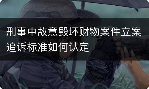刑事中故意毁坏财物案件立案追诉标准如何认定