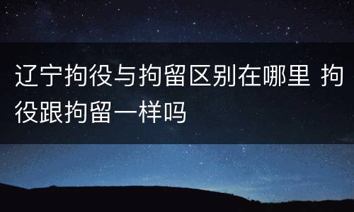 辽宁拘役与拘留区别在哪里 拘役跟拘留一样吗