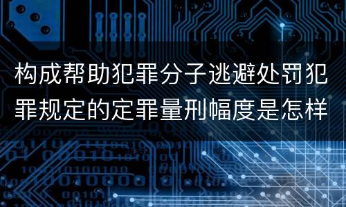 构成帮助犯罪分子逃避处罚犯罪规定的定罪量刑幅度是怎样的