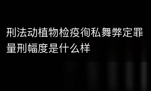 刑法动植物检疫徇私舞弊定罪量刑幅度是什么样