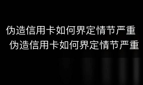 伪造信用卡如何界定情节严重 伪造信用卡如何界定情节严重程度