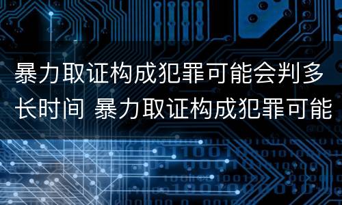 暴力取证构成犯罪可能会判多长时间 暴力取证构成犯罪可能会判多长时间缓刑