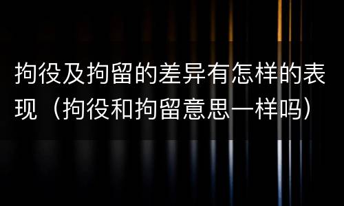 拘役及拘留的差异有怎样的表现（拘役和拘留意思一样吗）