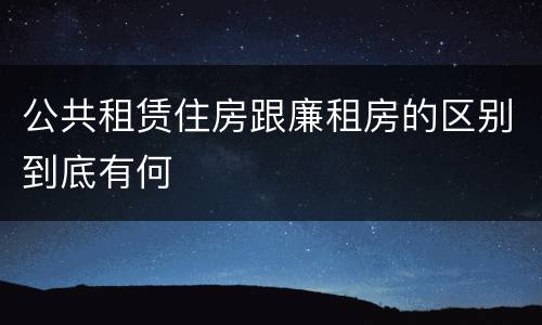 公共租赁住房跟廉租房的区别到底有何