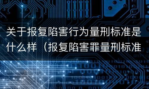 关于报复陷害行为量刑标准是什么样（报复陷害罪量刑标准）