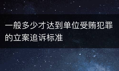一般多少才达到单位受贿犯罪的立案追诉标准