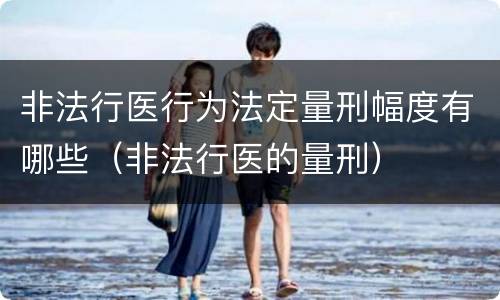 非法行医行为法定量刑幅度有哪些（非法行医的量刑）