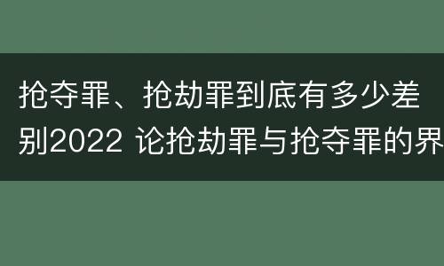 抢夺罪、抢劫罪到底有多少差别2022 论抢劫罪与抢夺罪的界限