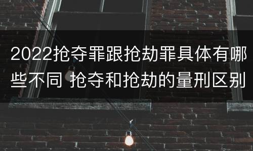 2022抢夺罪跟抢劫罪具体有哪些不同 抢夺和抢劫的量刑区别