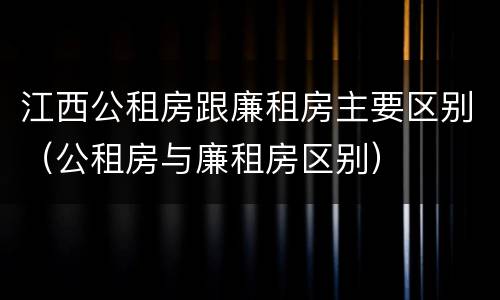 江西公租房跟廉租房主要区别（公租房与廉租房区别）