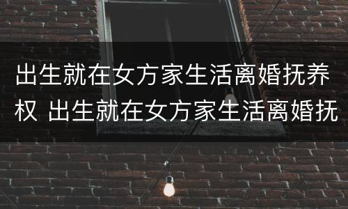 出生就在女方家生活离婚抚养权 出生就在女方家生活离婚抚养权怎么分配