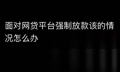 面对网贷平台强制放款该的情况怎么办