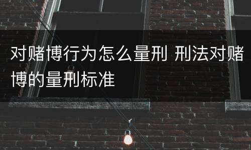 对赌博行为怎么量刑 刑法对赌博的量刑标准