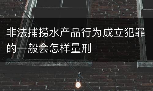 非法捕捞水产品行为成立犯罪的一般会怎样量刑