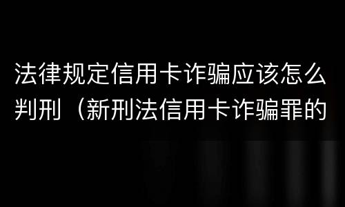 法律规定信用卡诈骗应该怎么判刑（新刑法信用卡诈骗罪的定罪标准?）