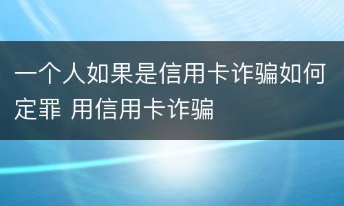 一个人如果是信用卡诈骗如何定罪 用信用卡诈骗