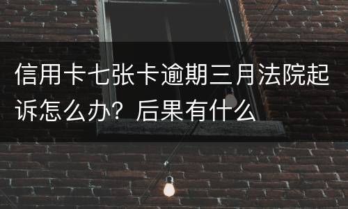 信用卡七张卡逾期三月法院起诉怎么办？后果有什么