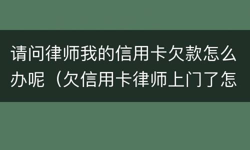 请问律师我的信用卡欠款怎么办呢（欠信用卡律师上门了怎么办）