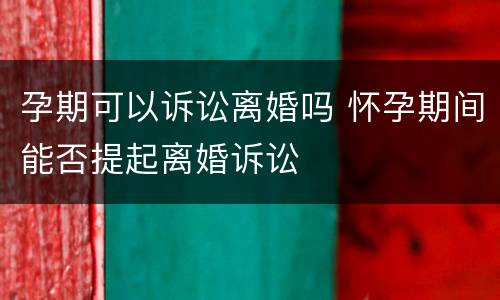 孕期可以诉讼离婚吗 怀孕期间能否提起离婚诉讼