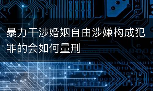 暴力干涉婚姻自由涉嫌构成犯罪的会如何量刑