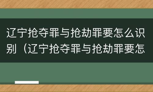 辽宁抢夺罪与抢劫罪要怎么识别（辽宁抢夺罪与抢劫罪要怎么识别认定）